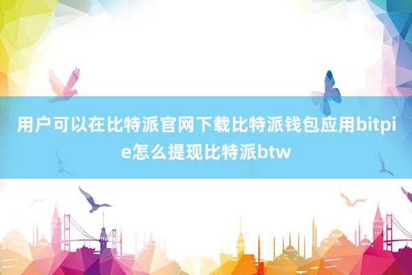 用户可以在比特派官网下载比特派钱包应用bitpie怎么提现比特派btw