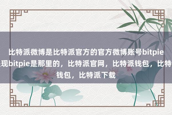 比特派微博是比特派官方的官方微博账号bitpie怎么提现bitpie是那里的，比特派官网，比特派钱包，比特派下载