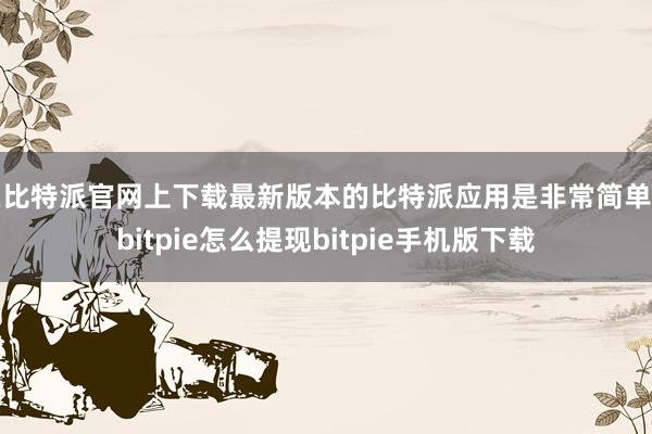 在比特派官网上下载最新版本的比特派应用是非常简单的bitpie怎么提现bitpie手机版下载