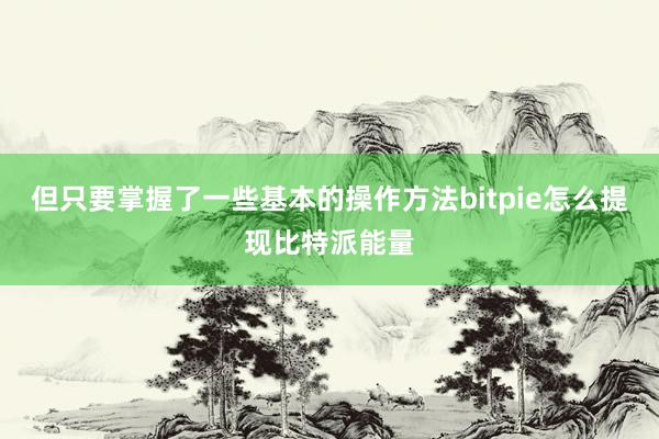 但只要掌握了一些基本的操作方法bitpie怎么提现比特派能量