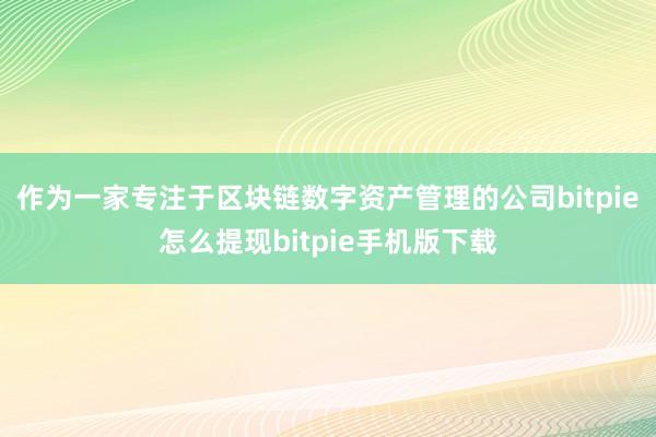 作为一家专注于区块链数字资产管理的公司bitpie怎么提现bitpie手机版下载