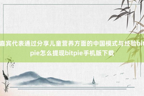 嘉宾代表通过分享儿童营养方面的中国模式与经验bitpie怎么提现bitpie手机版下载