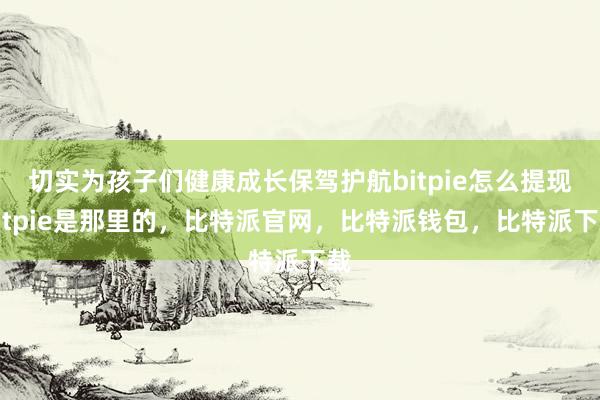 切实为孩子们健康成长保驾护航bitpie怎么提现bitpie是那里的，比特派官网，比特派钱包，比特派下载