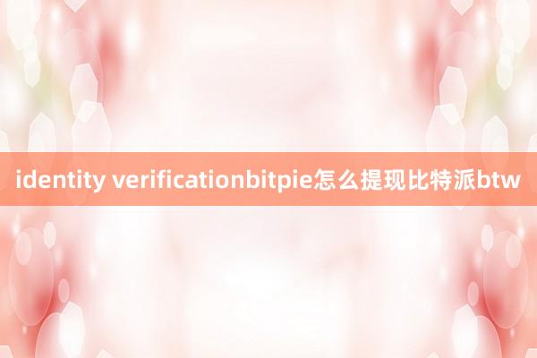 identity verificationbitpie怎么提现比特派btw