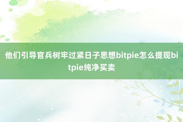 他们引导官兵树牢过紧日子思想bitpie怎么提现bitpie纯净买卖