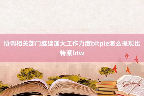 协调相关部门继续加大工作力度bitpie怎么提现比特派btw