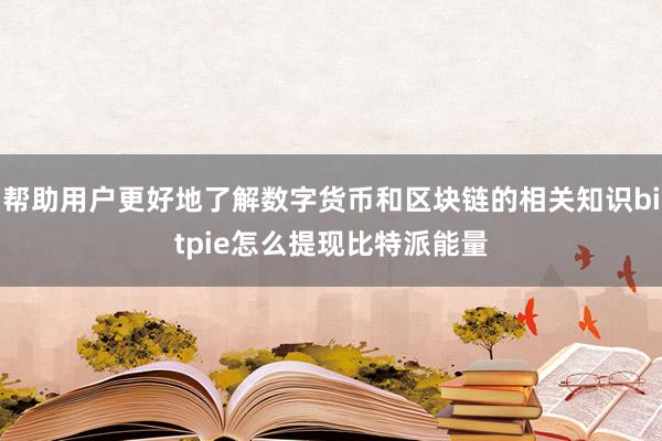 帮助用户更好地了解数字货币和区块链的相关知识bitpie怎么提现比特派能量