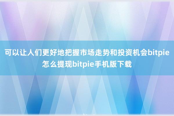 可以让人们更好地把握市场走势和投资机会bitpie怎么提现bitpie手机版下载