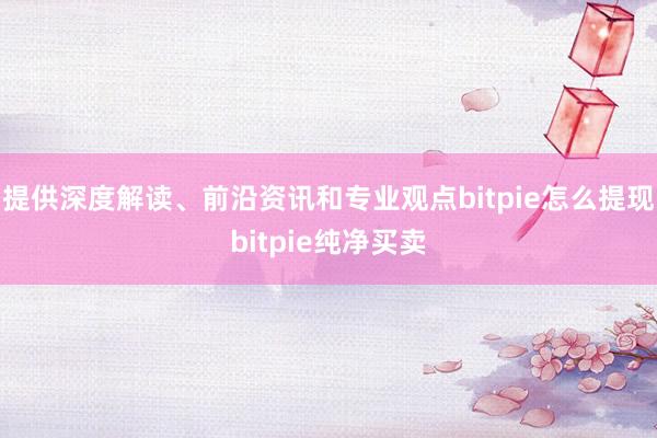 提供深度解读、前沿资讯和专业观点bitpie怎么提现bitpie纯净买卖