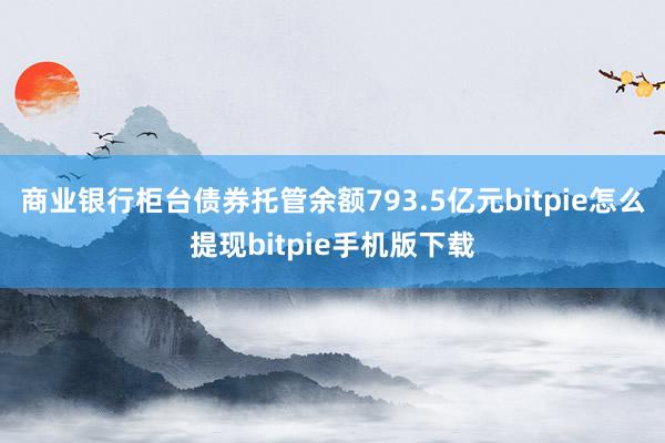 商业银行柜台债券托管余额793.5亿元bitpie怎么提现bitpie手机版下载