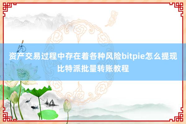 资产交易过程中存在着各种风险bitpie怎么提现比特派批量转账教程