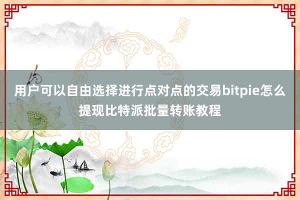 用户可以自由选择进行点对点的交易bitpie怎么提现比特派批量转账教程