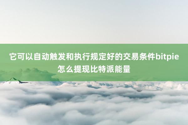 它可以自动触发和执行规定好的交易条件bitpie怎么提现比特派能量