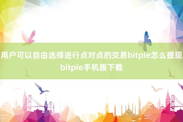 用户可以自由选择进行点对点的交易bitpie怎么提现bitpie手机版下载