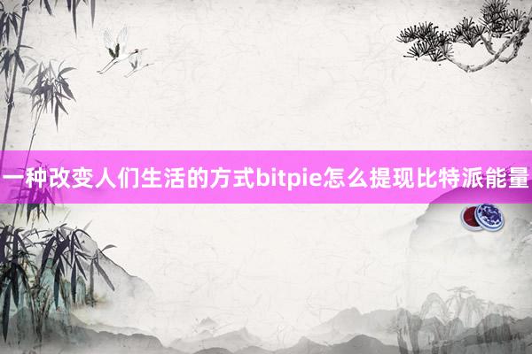 一种改变人们生活的方式bitpie怎么提现比特派能量