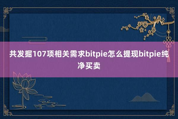 共发掘107项相关需求bitpie怎么提现bitpie纯净买卖