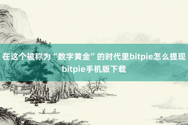 在这个被称为“数字黄金”的时代里bitpie怎么提现bitpie手机版下载