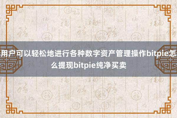 用户可以轻松地进行各种数字资产管理操作bitpie怎么提现bitpie纯净买卖