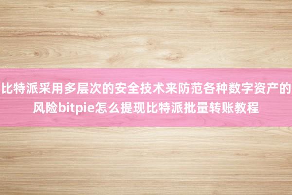 比特派采用多层次的安全技术来防范各种数字资产的风险bitpie怎么提现比特派批量转账教程