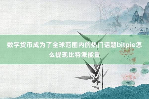 数字货币成为了全球范围内的热门话题bitpie怎么提现比特派能量