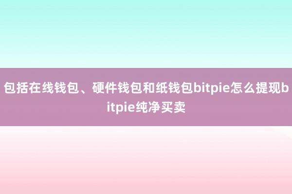 包括在线钱包、硬件钱包和纸钱包bitpie怎么提现bitpie纯净买卖