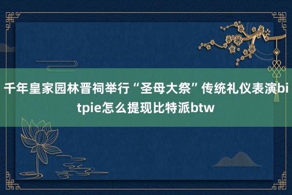 千年皇家园林晋祠举行“圣母大祭”传统礼仪表演bitpie怎么提现比特派btw