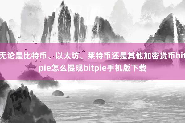 无论是比特币、以太坊、莱特币还是其他加密货币bitpie怎么提现bitpie手机版下载