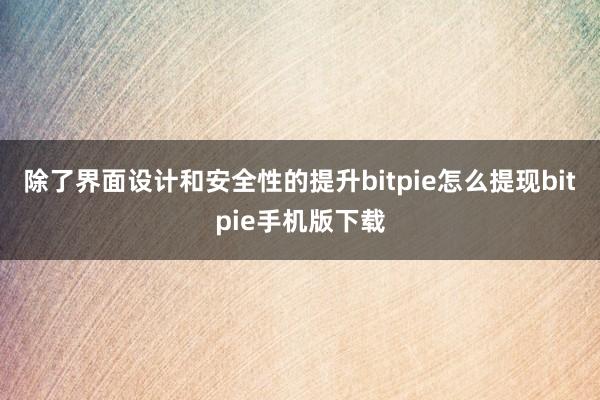 除了界面设计和安全性的提升bitpie怎么提现bitpie手机版下载