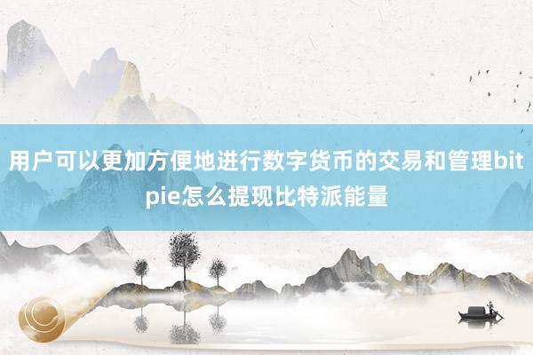 用户可以更加方便地进行数字货币的交易和管理bitpie怎么提现比特派能量