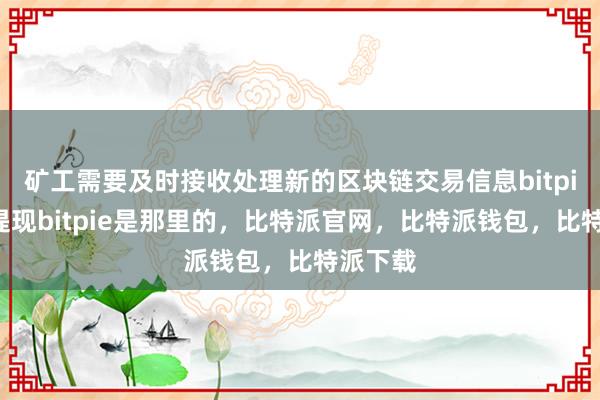 矿工需要及时接收处理新的区块链交易信息bitpie怎么提现bitpie是那里的，比特派官网，比特派钱包，比特派下载