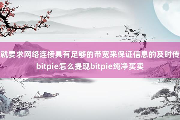 这就要求网络连接具有足够的带宽来保证信息的及时传输bitpie怎么提现bitpie纯净买卖