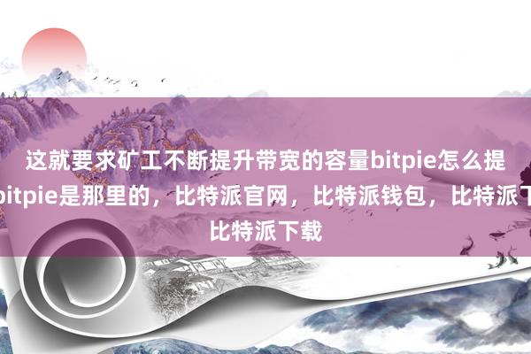 这就要求矿工不断提升带宽的容量bitpie怎么提现bitpie是那里的，比特派官网，比特派钱包，比特派下载