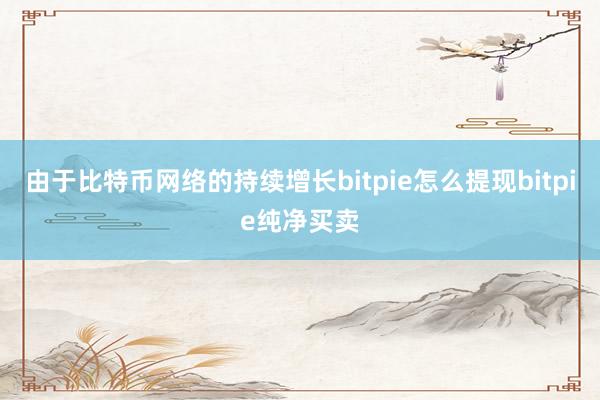 由于比特币网络的持续增长bitpie怎么提现bitpie纯净买卖