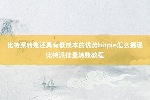 比特派转账还具有低成本的优势bitpie怎么提现比特派批量转账教程