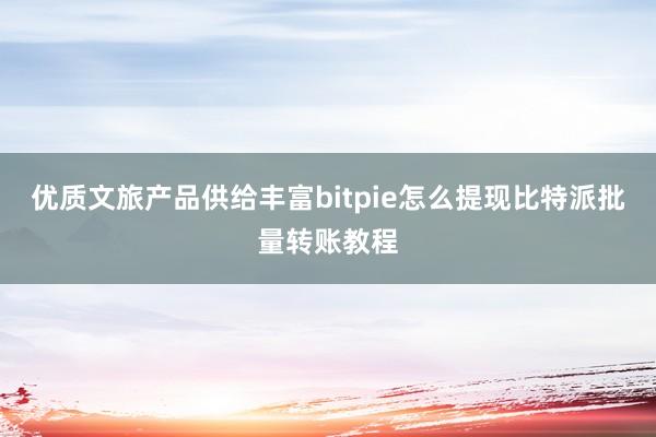 优质文旅产品供给丰富bitpie怎么提现比特派批量转账教程