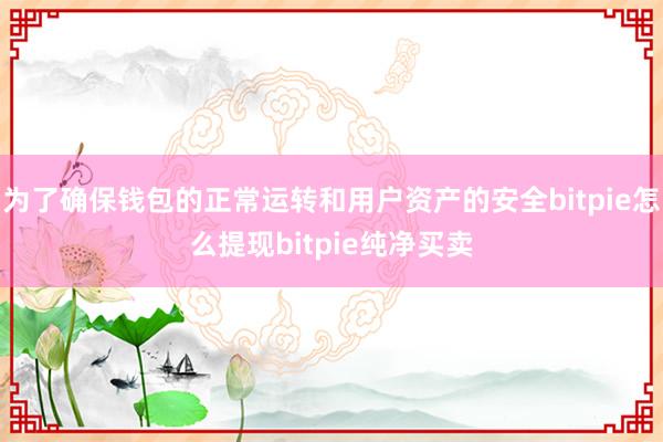 为了确保钱包的正常运转和用户资产的安全bitpie怎么提现bitpie纯净买卖