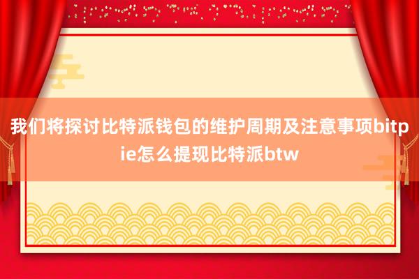 我们将探讨比特派钱包的维护周期及注意事项bitpie怎么提现比特派btw