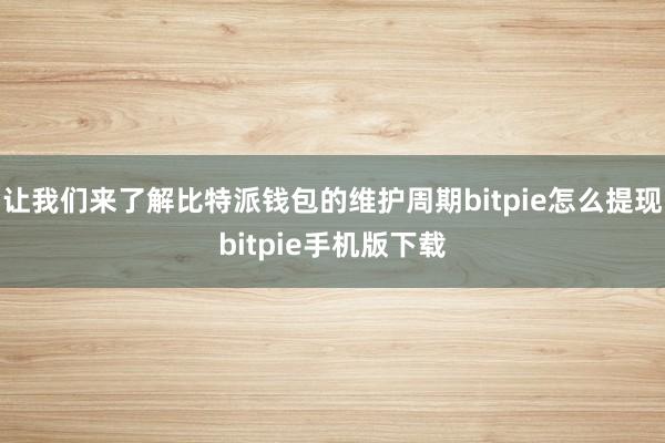 让我们来了解比特派钱包的维护周期bitpie怎么提现bitpie手机版下载