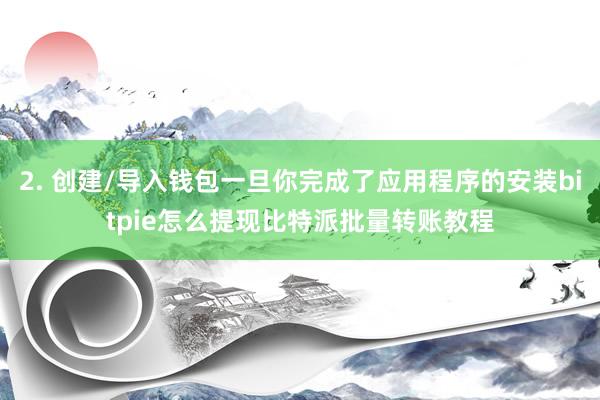 2. 创建/导入钱包一旦你完成了应用程序的安装bitpie怎么提现比特派批量转账教程