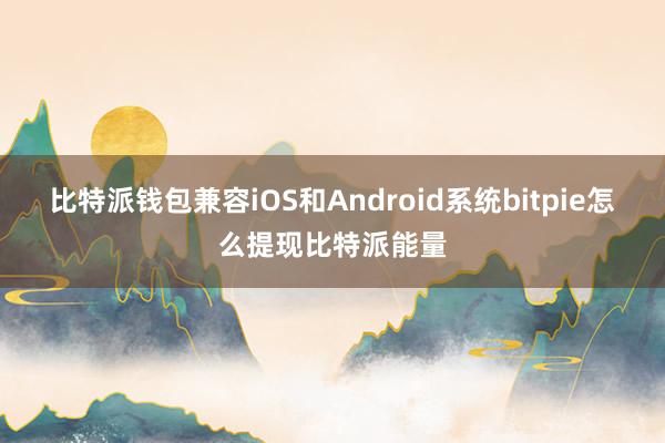 比特派钱包兼容iOS和Android系统bitpie怎么提现比特派能量