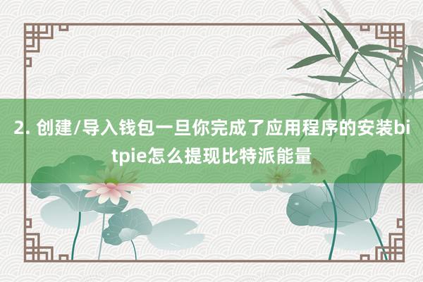 2. 创建/导入钱包一旦你完成了应用程序的安装bitpie怎么提现比特派能量