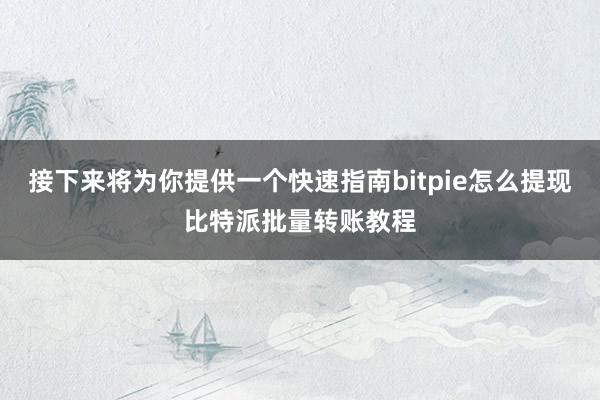 接下来将为你提供一个快速指南bitpie怎么提现比特派批量转账教程