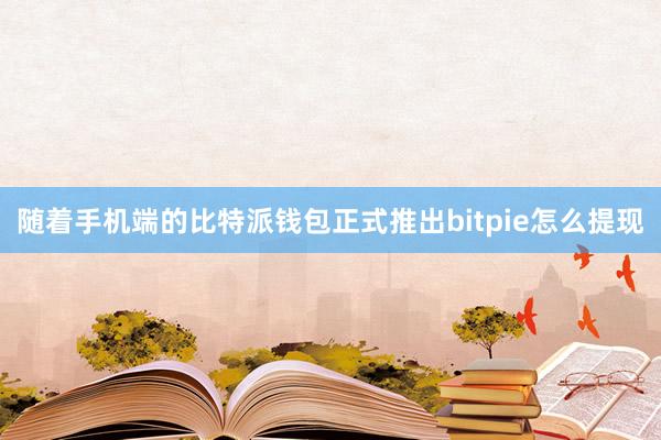 随着手机端的比特派钱包正式推出bitpie怎么提现