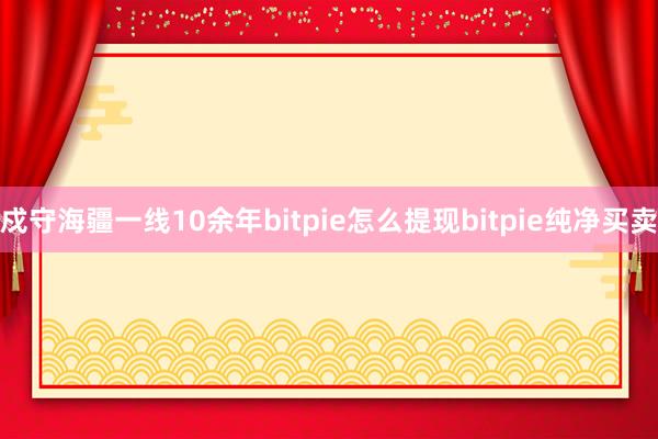 戍守海疆一线10余年bitpie怎么提现bitpie纯净买卖