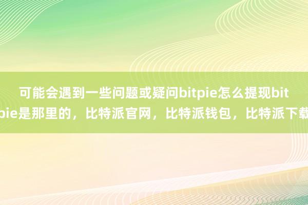 可能会遇到一些问题或疑问bitpie怎么提现bitpie是那里的，比特派官网，比特派钱包，比特派下载