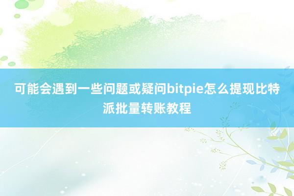 可能会遇到一些问题或疑问bitpie怎么提现比特派批量转账教程