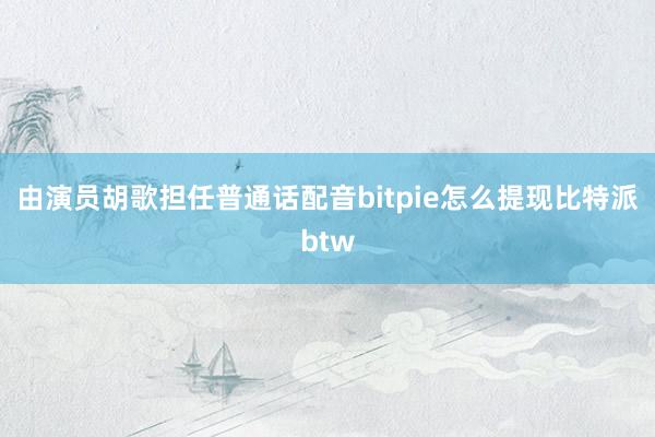 由演员胡歌担任普通话配音bitpie怎么提现比特派btw