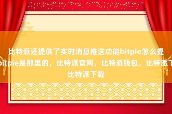 比特派还提供了实时消息推送功能bitpie怎么提现bitpie是那里的，比特派官网，比特派钱包，比特派下载