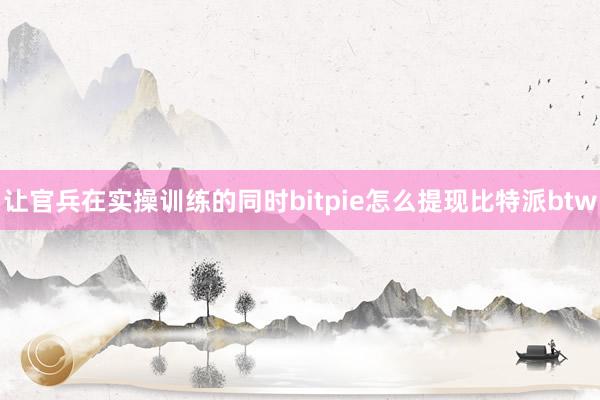 让官兵在实操训练的同时bitpie怎么提现比特派btw