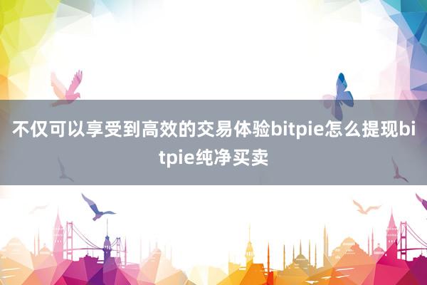 不仅可以享受到高效的交易体验bitpie怎么提现bitpie纯净买卖